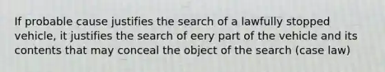 If probable cause justifies the search of a lawfully stopped vehicle, it justifies the search of eery part of the vehicle and its contents that may conceal the object of the search (case law)