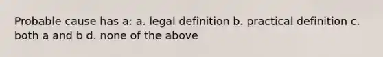 Probable cause has a: a. legal definition b. practical definition c. both a and b d. none of the above