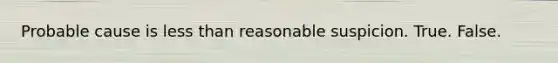 Probable cause is <a href='https://www.questionai.com/knowledge/k7BtlYpAMX-less-than' class='anchor-knowledge'>less than</a> reasonable suspicion. True. False.