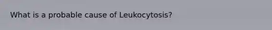 What is a probable cause of Leukocytosis?