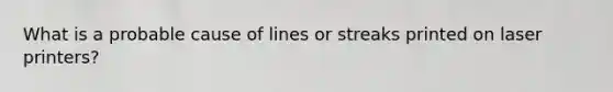 What is a probable cause of lines or streaks printed on laser printers?