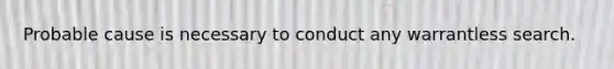 Probable cause is necessary to conduct any warrantless search.