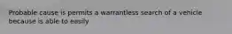 Probable cause is permits a warrantless search of a vehicle because is able to easily