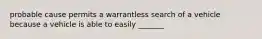 probable cause permits a warrantless search of a vehicle because a vehicle is able to easily _______