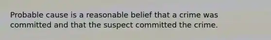 Probable cause is a reasonable belief that a crime was committed and that the suspect committed the crime.