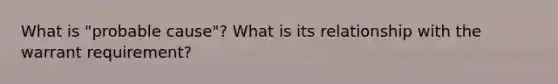 What is "probable cause"? What is its relationship with the warrant requirement?