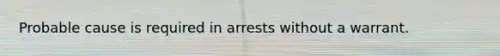 Probable cause is required in arrests without a warrant.