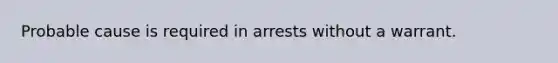 Probable cause is required in arrests without a warrant.​