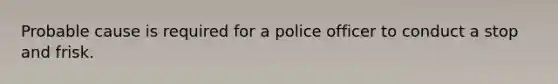 Probable cause is required for a police officer to conduct a stop and frisk.