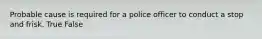 Probable cause is required for a police officer to conduct a stop and frisk.​ True False