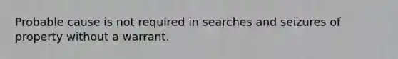 Probable cause is not required in searches and seizures of property without a warrant.