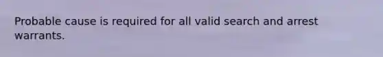 Probable cause is required for all valid search and arrest warrants.