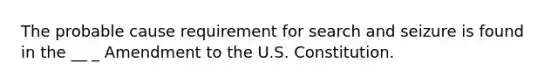 The probable cause requirement for search and seizure is found in the __ _ Amendment to the U.S. Constitution.