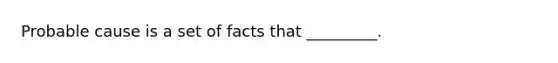Probable cause is a set of facts that _________.