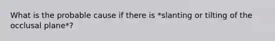 What is the probable cause if there is *slanting or tilting of the occlusal plane*?