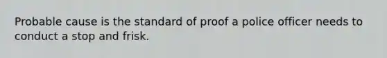 ​Probable cause is the standard of proof a police officer needs to conduct a stop and frisk.
