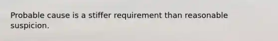 Probable cause is a stiffer requirement than reasonable suspicion.