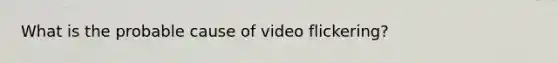 What is the probable cause of video flickering?