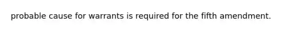 probable cause for warrants is required for the fifth amendment.