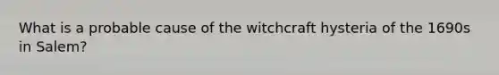 What is a probable cause of the witchcraft hysteria of the 1690s in Salem?