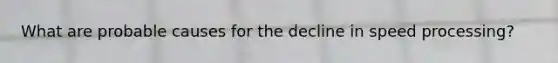 What are probable causes for the decline in speed processing?