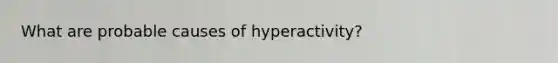 What are probable causes of hyperactivity?