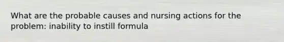 What are the probable causes and nursing actions for the problem: inability to instill formula