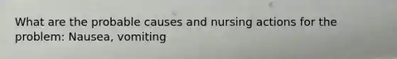 What are the probable causes and nursing actions for the problem: Nausea, vomiting