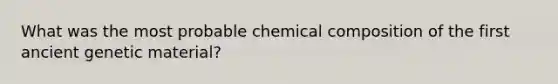 What was the most probable <a href='https://www.questionai.com/knowledge/kyw8ckUHTv-chemical-composition' class='anchor-knowledge'>chemical composition</a> of the first ancient genetic material?