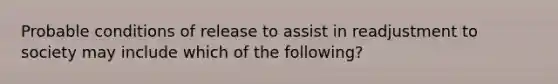 Probable conditions of release to assist in readjustment to society may include which of the following?