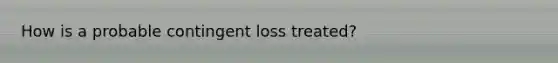 How is a probable contingent loss treated?