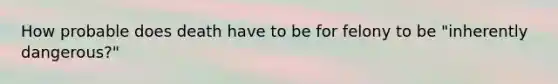 How probable does death have to be for felony to be "inherently dangerous?"