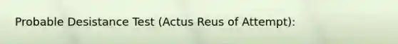 Probable Desistance Test (Actus Reus of Attempt):