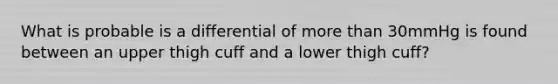 What is probable is a differential of more than 30mmHg is found between an upper thigh cuff and a lower thigh cuff?