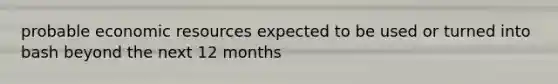 probable economic resources expected to be used or turned into bash beyond the next 12 months