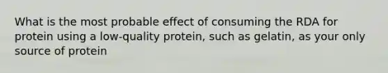 What is the most probable effect of consuming the RDA for protein using a low-quality protein, such as gelatin, as your only source of protein