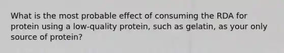 What is the most probable effect of consuming the RDA for protein using a low-quality protein, such as gelatin, as your only source of protein?