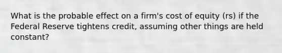 What is the probable effect on a firm's cost of equity (rs) if the Federal Reserve tightens credit, assuming other things are held constant?