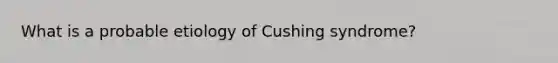 What is a probable etiology of Cushing syndrome?