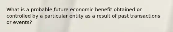 What is a probable future economic benefit obtained or controlled by a particular entity as a result of past transactions or events?