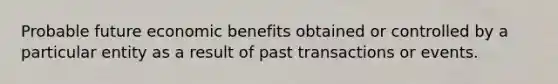 Probable future economic benefits obtained or controlled by a particular entity as a result of past transactions or events.