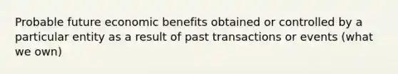 Probable future economic benefits obtained or controlled by a particular entity as a result of past transactions or events (what we own)