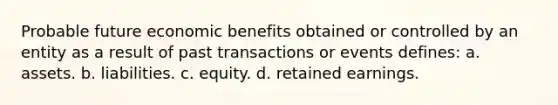 Probable future economic benefits obtained or controlled by an entity as a result of past transactions or events defines: a. assets. b. liabilities. c. equity. d. retained earnings.