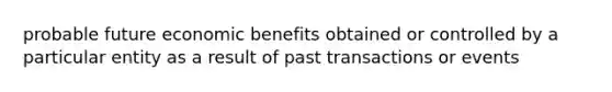 probable future economic benefits obtained or controlled by a particular entity as a result of past transactions or events