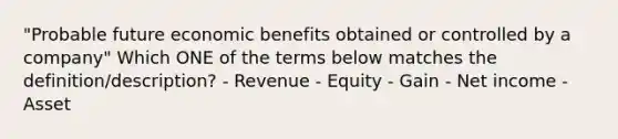 "Probable future economic benefits obtained or controlled by a company" Which ONE of the terms below matches the definition/description? - Revenue - Equity - Gain - Net income - Asset