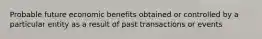 Probable future economic benefits obtained or controlled by a particular entity as a result of past transactions or events