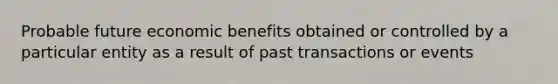 Probable future economic benefits obtained or controlled by a particular entity as a result of past transactions or events