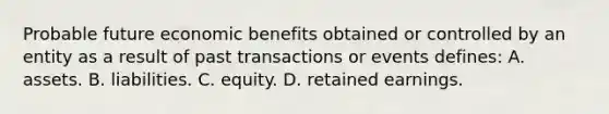 Probable future economic benefits obtained or controlled by an entity as a result of past transactions or events defines: A. assets. B. liabilities. C. equity. D. retained earnings.