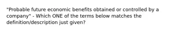 "Probable future economic benefits obtained or controlled by a company" - Which ONE of the terms below matches the definition/description just given?