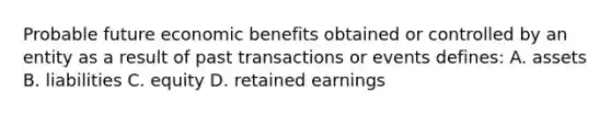 Probable future economic benefits obtained or controlled by an entity as a result of past transactions or events defines: A. assets B. liabilities C. equity D. retained earnings